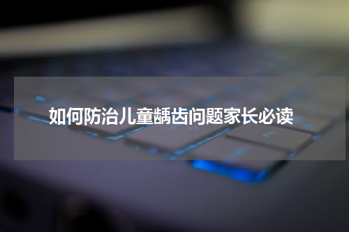  如何防治儿童龋齿问题家长必读