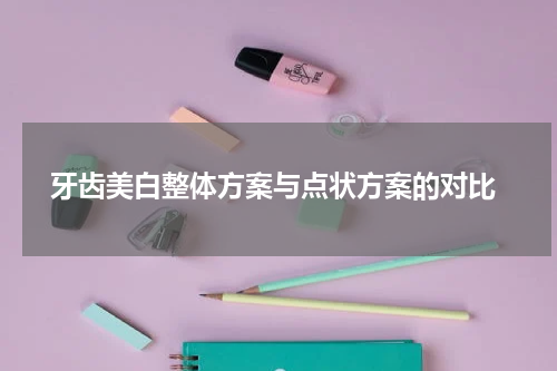 牙齿美白整体方案与点状方案的对比