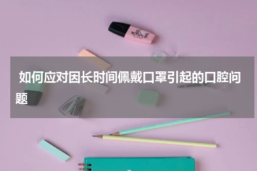  如何应对因长时间佩戴口罩引起的口腔问题
