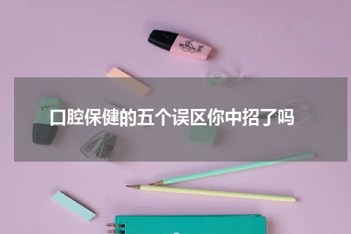 口腔保健的五个误区你中招了吗