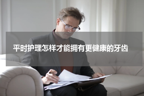  平时护理怎样才能拥有更健康的牙齿