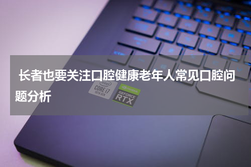 长者也要关注口腔健康老年人常见口腔问题分析