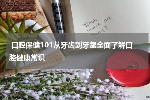  口腔保健101从牙齿到牙龈全面了解口腔健康常识
