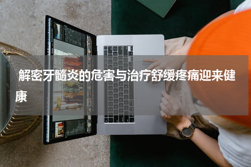  解密牙髓炎的危害与治疗舒缓疼痛迎来健康