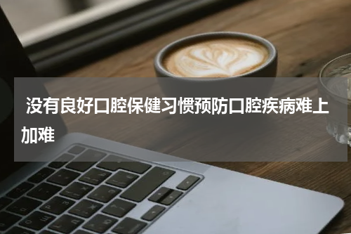  没有良好口腔保健习惯预防口腔疾病难上加难