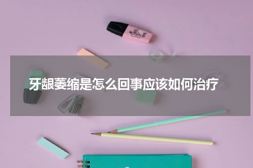  牙龈萎缩是怎么回事应该如何治疗