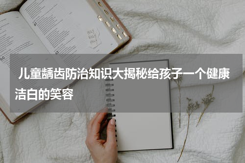  儿童龋齿防治知识大揭秘给孩子一个健康洁白的笑容