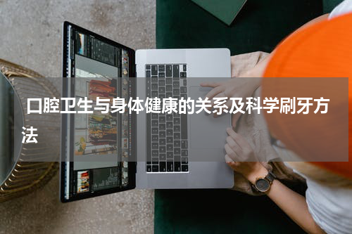  口腔卫生与身体健康的关系及科学刷牙方法