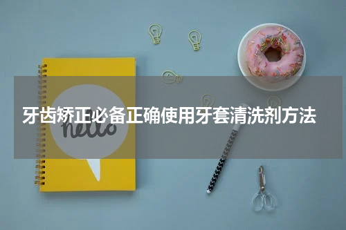  牙齿矫正必备正确使用牙套清洗剂方法