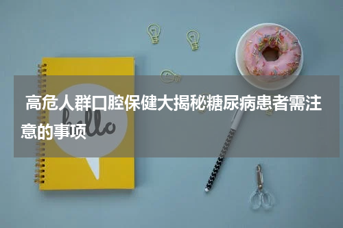  高危人群口腔保健大揭秘糖尿病患者需注意的事项