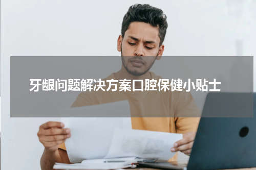  牙龈问题解决方案口腔保健小贴士