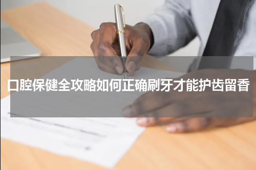 口腔保健全攻略如何正确刷牙才能护齿留香
