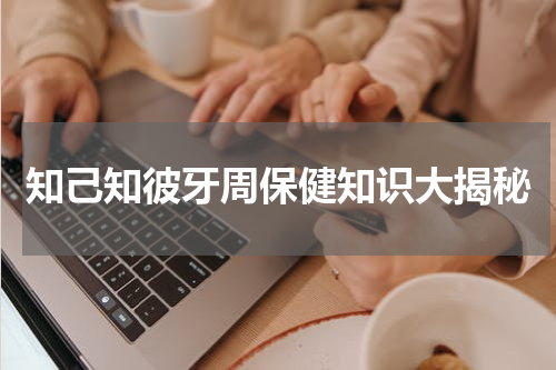 知己知彼牙周保健知识大揭秘