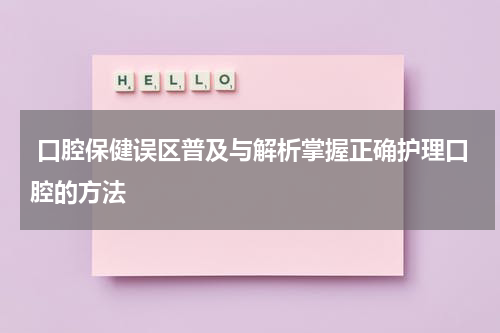  口腔保健误区普及与解析掌握正确护理口腔的方法