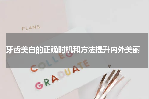  牙齿美白的正确时机和方法提升内外美丽