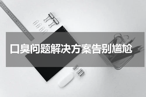  口臭问题解决方案告别尴尬