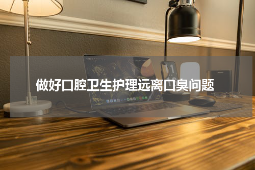  做好口腔卫生护理远离口臭问题