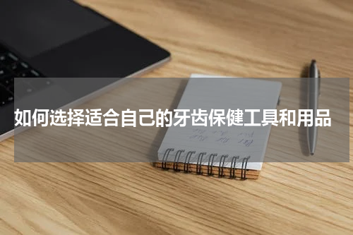  如何选择适合自己的牙齿保健工具和用品