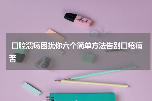  口腔溃疡困扰你六个简单方法告别口疮痛苦
