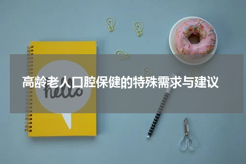  高龄老人口腔保健的特殊需求与建议