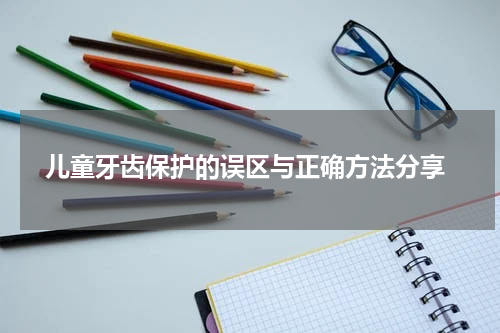  儿童牙齿保护的误区与正确方法分享