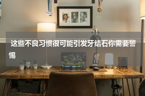  这些不良习惯很可能引发牙结石你需要警惕