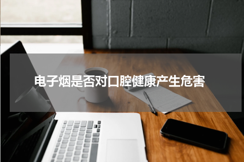  电子烟是否对口腔健康产生危害