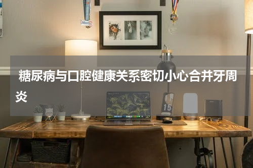  糖尿病与口腔健康关系密切小心合并牙周炎