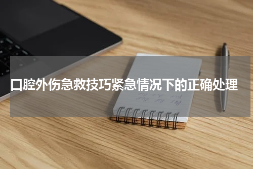  口腔外伤急救技巧紧急情况下的正确处理