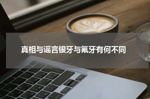  真相与谣言银牙与氟牙有何不同
