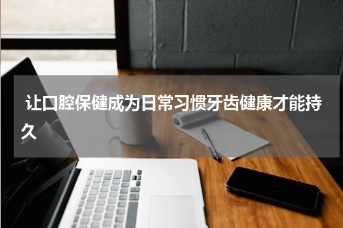  让口腔保健成为日常习惯牙齿健康才能持久