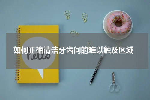  如何正确清洁牙齿间的难以触及区域