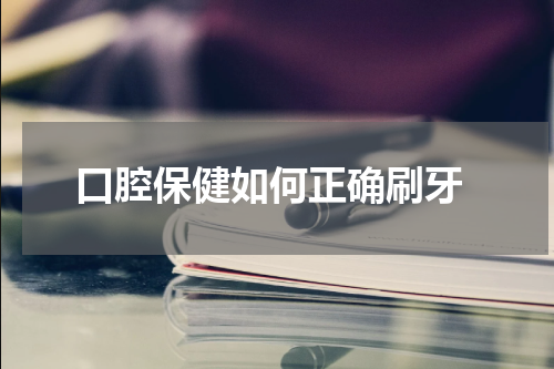  口腔保健如何正确刷牙