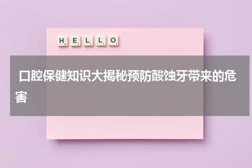  口腔保健知识大揭秘预防酸蚀牙带来的危害
