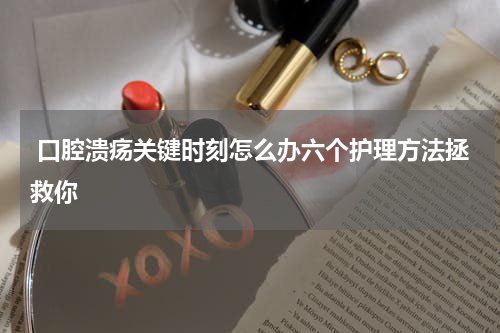  口腔溃疡关键时刻怎么办六个护理方法拯救你
