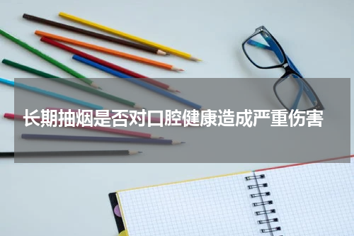  长期抽烟是否对口腔健康造成严重伤害