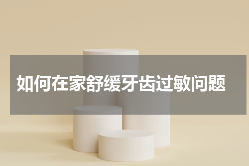  如何在家舒缓牙齿过敏问题