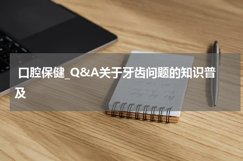  口腔保健_Q&A关于牙齿问题的知识普及
