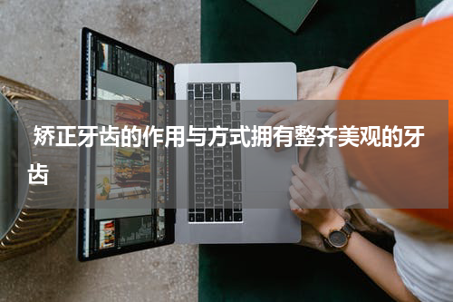  矫正牙齿的作用与方式拥有整齐美观的牙齿