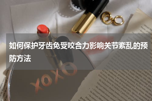 如何保护牙齿免受咬合力影响关节紊乱的预防方法