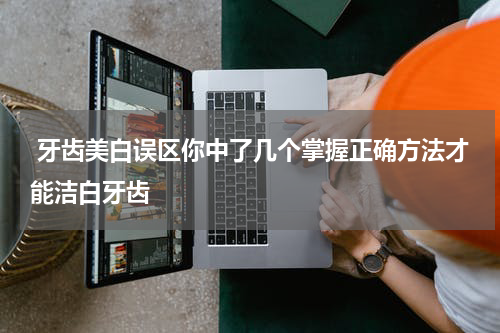  牙齿美白误区你中了几个掌握正确方法才能洁白牙齿