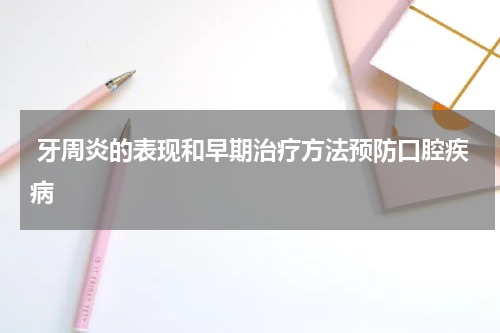  牙周炎的表现和早期治疗方法预防口腔疾病
