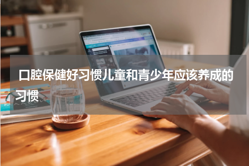  口腔保健好习惯儿童和青少年应该养成的习惯