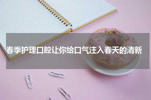  春季护理口腔让你给口气注入春天的清新