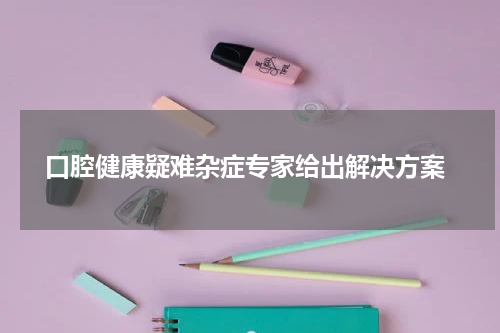  口腔健康疑难杂症专家给出解决方案