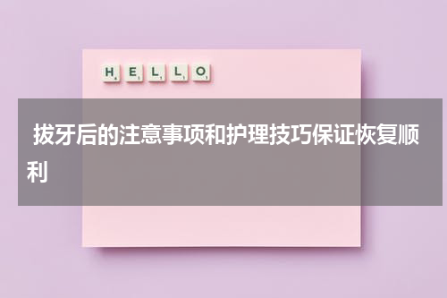  拔牙后的注意事项和护理技巧保证恢复顺利