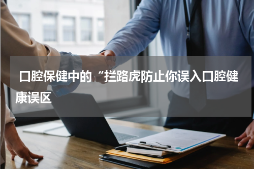  口腔保健中的“拦路虎防止你误入口腔健康误区