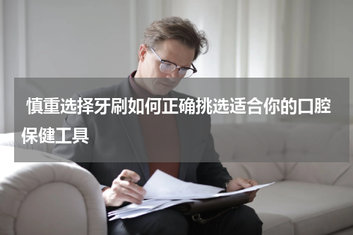 慎重选择牙刷如何正确挑选适合你的口腔保健工具