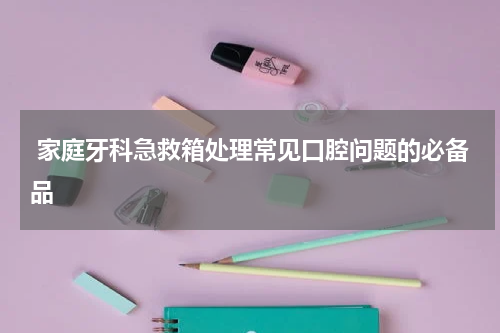  家庭牙科急救箱处理常见口腔问题的必备品