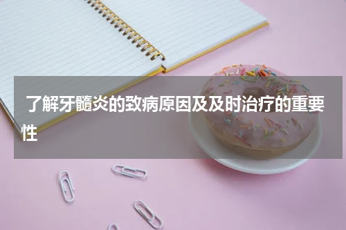  了解牙髓炎的致病原因及及时治疗的重要性